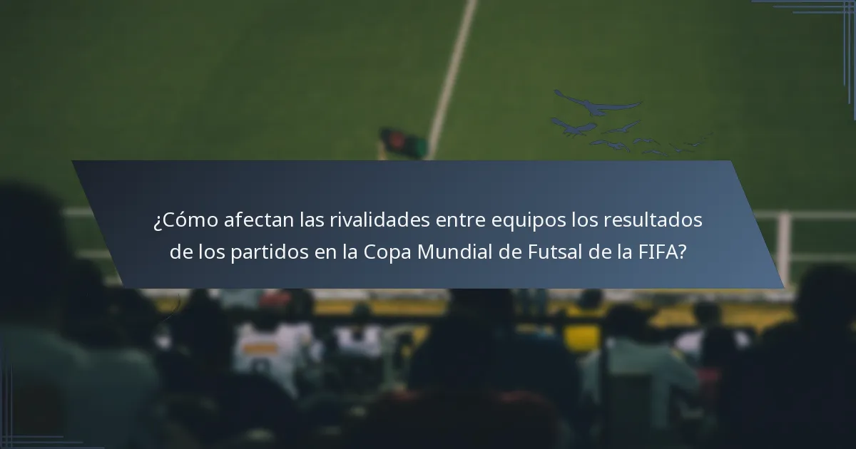 ¿Cómo afectan las rivalidades entre equipos los resultados de los partidos en la Copa Mundial de Futsal de la FIFA?
