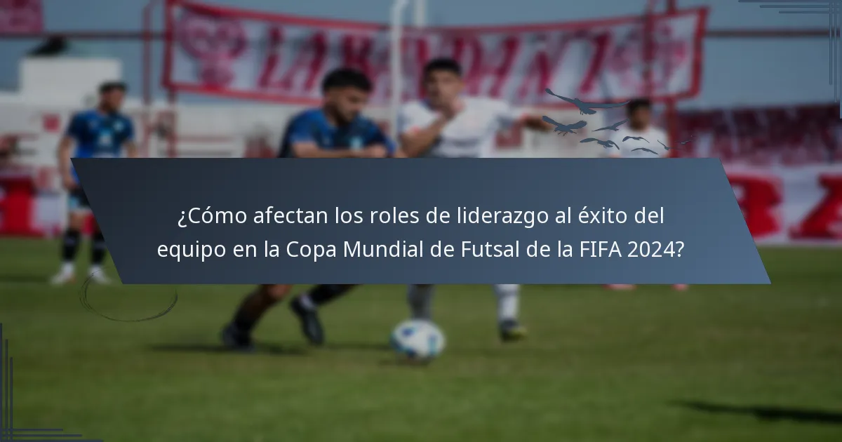 ¿Cómo afectan los roles de liderazgo al éxito del equipo en la Copa Mundial de Futsal de la FIFA 2024?