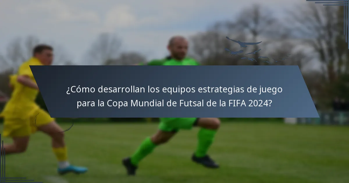 ¿Cómo desarrollan los equipos estrategias de juego para la Copa Mundial de Futsal de la FIFA 2024?