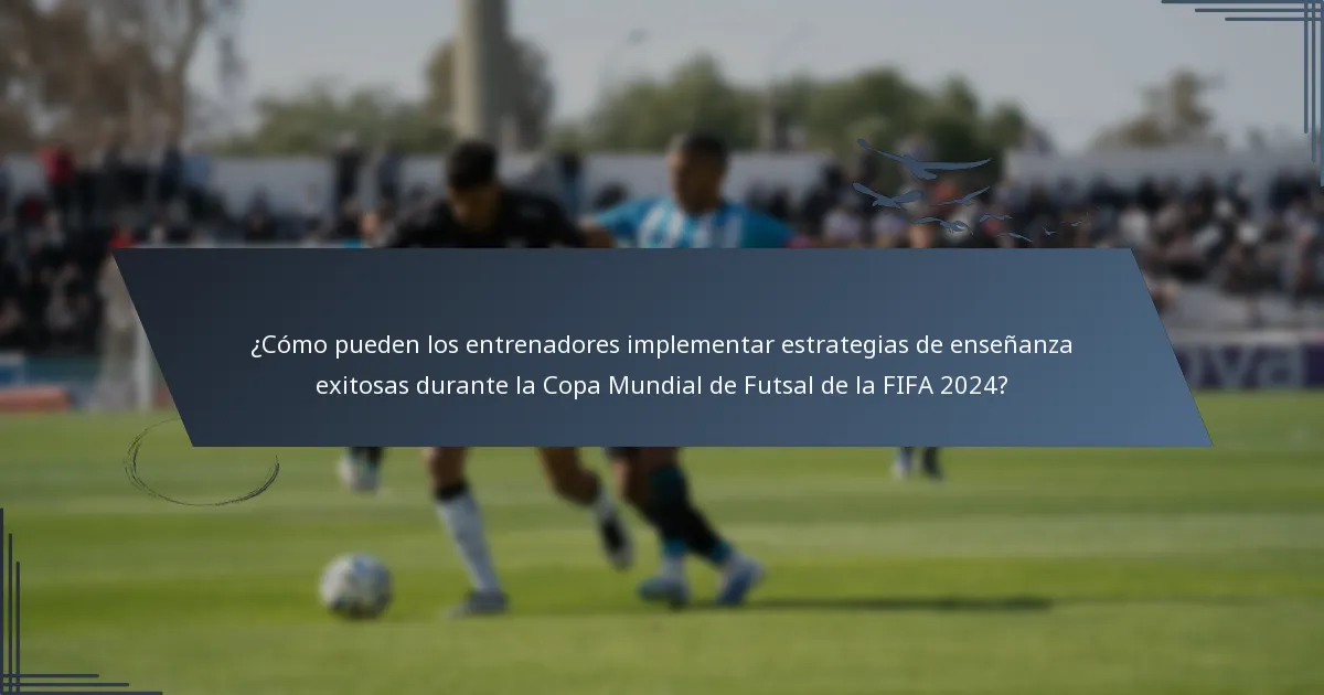 ¿Cómo pueden los entrenadores implementar estrategias de enseñanza exitosas durante la Copa Mundial de Futsal de la FIFA 2024?