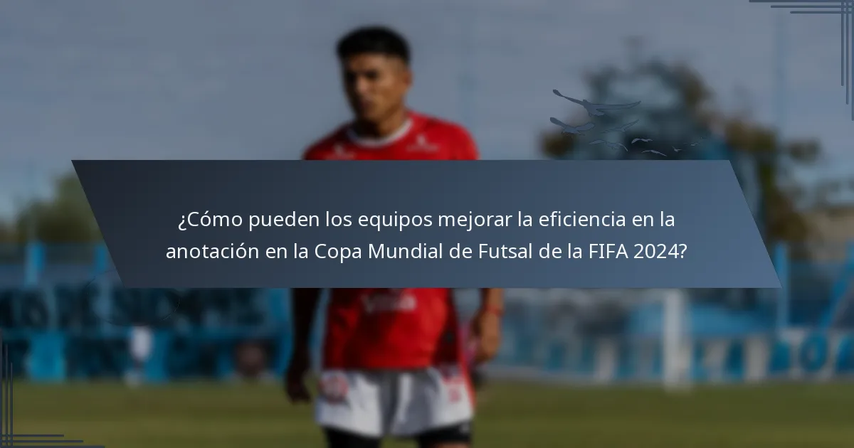 ¿Cómo pueden los equipos mejorar la eficiencia en la anotación en la Copa Mundial de Futsal de la FIFA 2024?