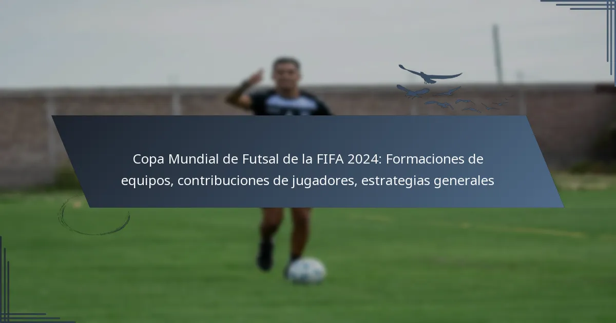 Copa Mundial de Futsal de la FIFA 2024: Formaciones de equipos, contribuciones de jugadores, estrategias generales