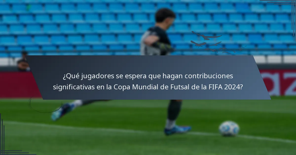 ¿Qué jugadores se espera que hagan contribuciones significativas en la Copa Mundial de Futsal de la FIFA 2024?