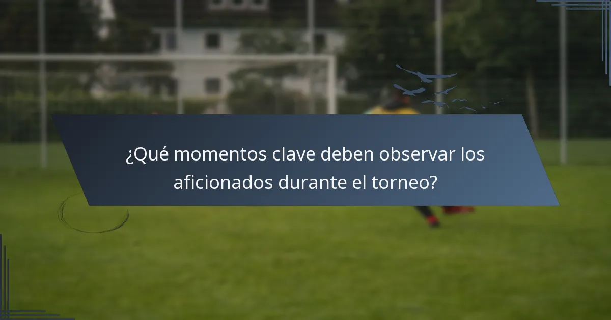 ¿Qué momentos clave deben observar los aficionados durante el torneo?